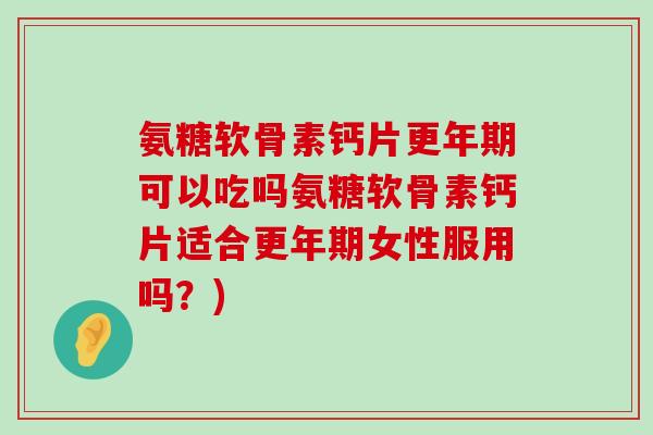 氨糖软骨素钙片可以吃吗氨糖软骨素钙片适合女性服用吗?) 氨糖软骨素钙片可以吃吗氨糖软骨素钙片适合女性服用吗?)