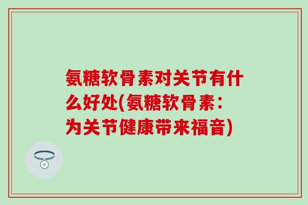 氨糖软骨素对关节有什么好处(氨糖软骨素：为关节健康带来福音)