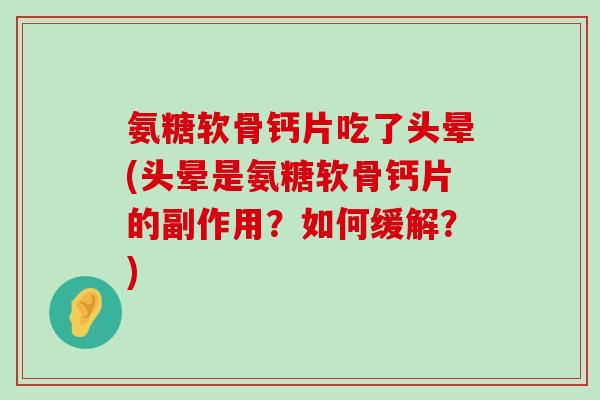 氨糖软骨钙片吃了头晕(头晕是氨糖软骨钙片的副作用？如何缓解？)