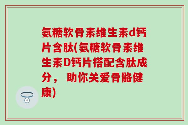 氨糖软骨素维生素d钙片含肽(氨糖软骨素维生素D钙片搭配含肽成分, 助你关爱骨骼健康) 氨糖软骨素维生素d钙片含肽(氨糖软骨素维生素D钙片搭配含肽成分, 助你关爱骨骼健康)