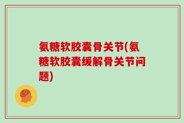 氨糖软胶囊骨关节(氨糖软胶囊缓解骨关节问题) 氨糖软胶囊骨关节(氨糖软胶囊缓解骨关节问题)