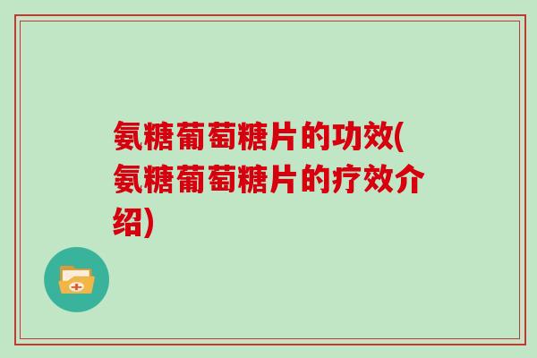 氨糖葡萄糖片的功效(氨糖葡萄糖片的疗效介绍) 氨糖葡萄糖片的功效(氨糖葡萄糖片的疗效介绍)