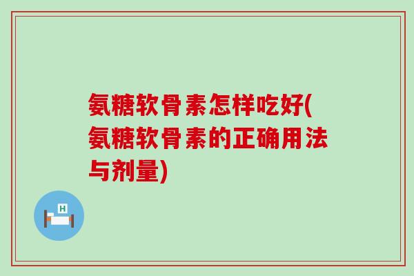 氨糖软骨素怎样吃好(氨糖软骨素的正确用法与剂量)