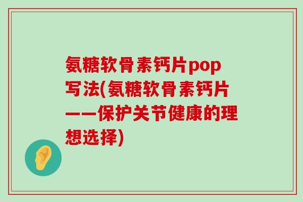 氨糖软骨素钙片pop写法(氨糖软骨素钙片——保护关节健康的理想选择) 氨糖软骨素钙片pop写法(氨糖软骨素钙片——保护关节健康的理想选择)