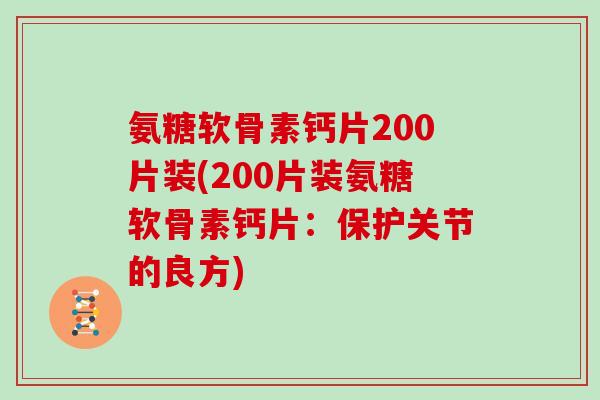 氨糖软骨素钙片200片装(200片装氨糖软骨素钙片:保护关节的良方) 氨糖软骨素钙片200片装(200片装氨糖软骨素钙片:保护关节的良方)
