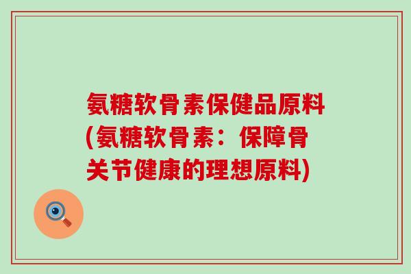 氨糖软骨素保健品原料(氨糖软骨素：保障骨关节健康的理想原料)