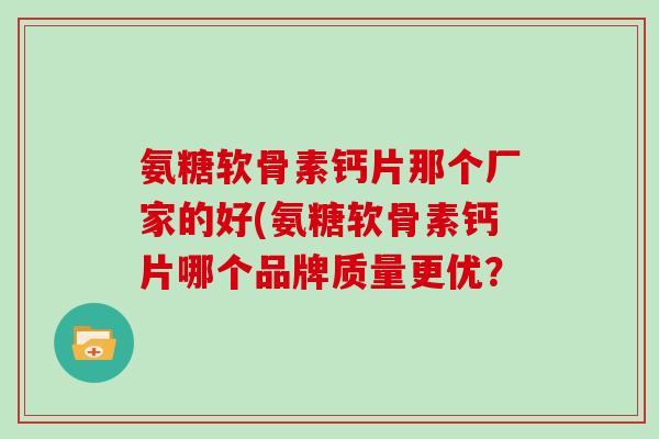 氨糖软骨素钙片那个厂家的好(氨糖软骨素钙片哪个品牌质量更优? 氨糖软骨素钙片那个厂家的好(氨糖软骨素钙片哪个品牌质量更优?