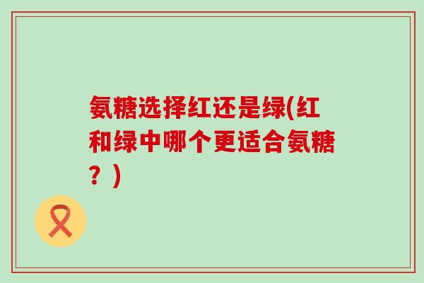 氨糖选择红还是绿(红和绿中哪个更适合氨糖？)