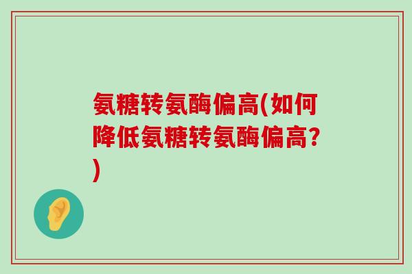 氨糖转氨酶偏高(如何降低氨糖转氨酶偏高？)