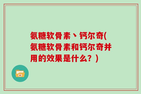 氨糖软骨素丶钙尔奇(氨糖软骨素和钙尔奇并用的效果是什么?) 氨糖软骨素丶钙尔奇(氨糖软骨素和钙尔奇并用的效果是什么?)