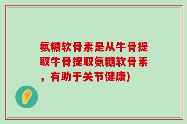 氨糖软骨素是从牛骨提取牛骨提取氨糖软骨素，有助于关节健康)