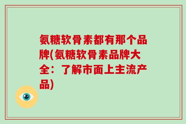 氨糖软骨素都有那个品牌(氨糖软骨素品牌大全:了解市面上主流产品) 氨糖软骨素都有那个品牌(氨糖软骨素品牌大全:了解市面上主流产品)
