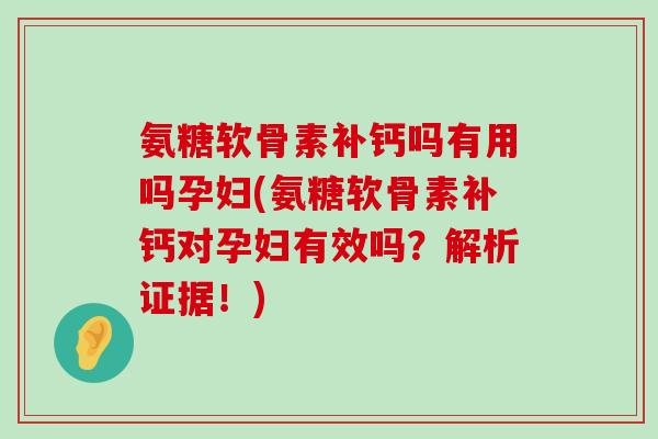 氨糖软骨素补钙吗有用吗孕妇(氨糖软骨素补钙对孕妇有效吗?解析证据!) 氨糖软骨素补钙吗有用吗孕妇(氨糖软骨素补钙对孕妇有效吗?解析证据!)