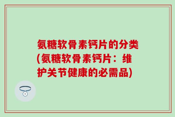 氨糖软骨素钙片的分类(氨糖软骨素钙片:维护关节健康的必需品) 氨糖软骨素钙片的分类(氨糖软骨素钙片:维护关节健康的必需品)