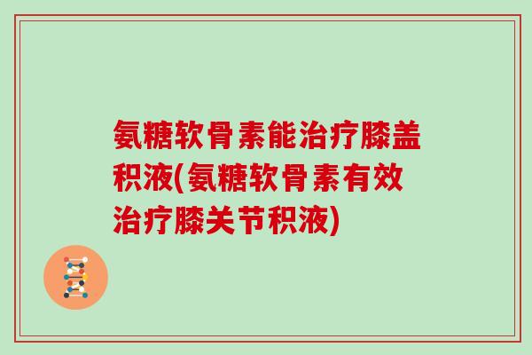 氨糖软骨素能膝盖积液(氨糖软骨素有效膝关节积液) 氨糖软骨素能膝盖积液(氨糖软骨素有效膝关节积液)