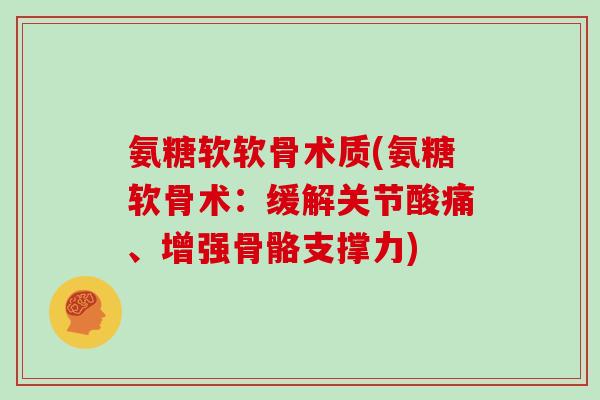 氨糖软软骨术质(氨糖软骨术:缓解关节酸痛、增强骨骼支撑力) 氨糖软软骨术质(氨糖软骨术:缓解关节酸痛、增强骨骼支撑力)