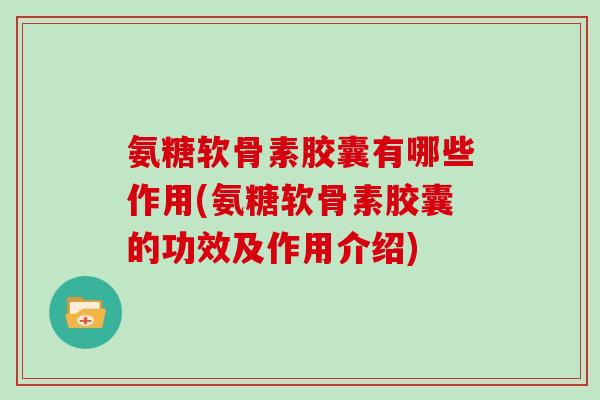 氨糖软骨素胶囊有哪些作用(氨糖软骨素胶囊的功效及作用介绍)