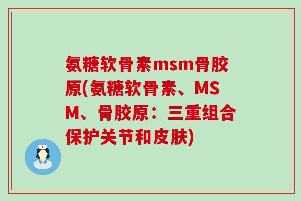 氨糖软骨素msm骨胶原(氨糖软骨素、MSM、骨胶原:三重组合保护关节和) 氨糖软骨素msm骨胶原(氨糖软骨素、MSM、骨胶原:三重组合保护关节和)