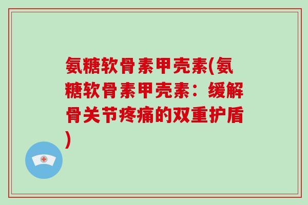 氨糖软骨素甲壳素(氨糖软骨素甲壳素:缓解骨关节的双重护盾) 氨糖软骨素甲壳素(氨糖软骨素甲壳素:缓解骨关节的双重护盾)