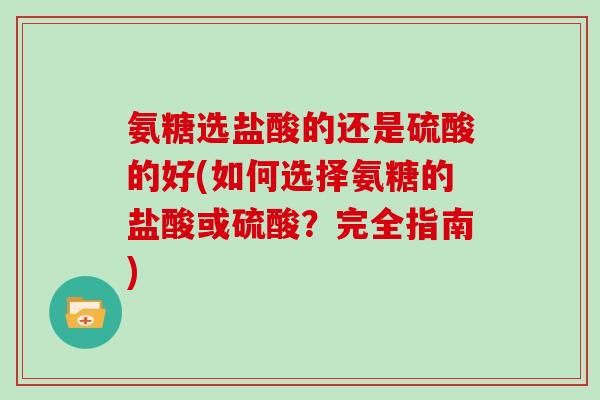 氨糖选盐酸的还是硫酸的好(如何选择氨糖的盐酸或硫酸？完全指南)