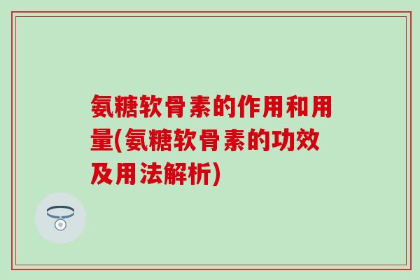 氨糖软骨素的作用和用量(氨糖软骨素的功效及用法解析)