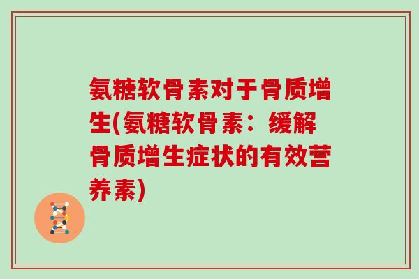 氨糖软骨素对于(氨糖软骨素:缓解症状的有效营养素) 氨糖软骨素对于(氨糖软骨素:缓解症状的有效营养素)