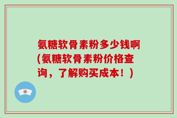 氨糖软骨素粉多少钱啊(氨糖软骨素粉价格查询,了解购买成本!) 氨糖软骨素粉多少钱啊(氨糖软骨素粉价格查询,了解购买成本!)