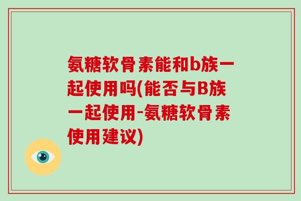 氨糖软骨素能和b族一起使用吗(能否与B族一起使用-氨糖软骨素使用建议) 氨糖软骨素能和b族一起使用吗(能否与B族一起使用-氨糖软骨素使用建议)