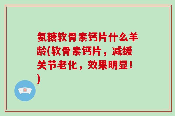 氨糖软骨素钙片什么羊龄(软骨素钙片,减缓关节老化,效果明显!) 氨糖软骨素钙片什么羊龄(软骨素钙片,减缓关节老化,效果明显!)