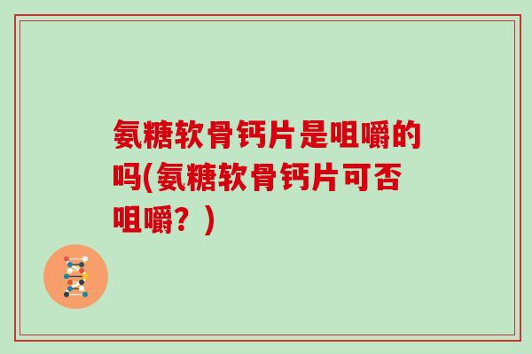 氨糖软骨钙片是咀嚼的吗(氨糖软骨钙片可否咀嚼？)