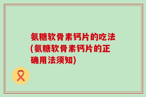 氨糖软骨素钙片的吃法(氨糖软骨素钙片的正确用法须知) 氨糖软骨素钙片的吃法(氨糖软骨素钙片的正确用法须知)