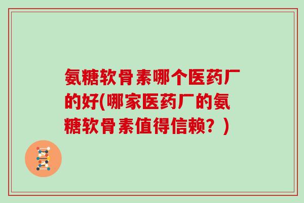 氨糖软骨素哪个医药厂的好(哪家医药厂的氨糖软骨素值得信赖？)
