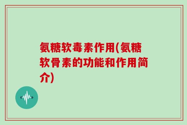 氨糖软毒素作用(氨糖软骨素的功能和作用简介) 氨糖软毒素作用(氨糖软骨素的功能和作用简介)