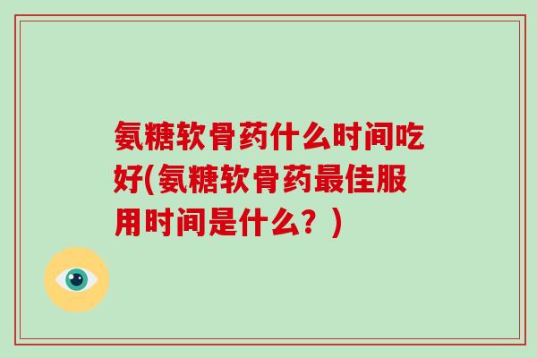 氨糖软骨药什么时间吃好(氨糖软骨药佳服用时间是什么?) 氨糖软骨药什么时间吃好(氨糖软骨药佳服用时间是什么?)