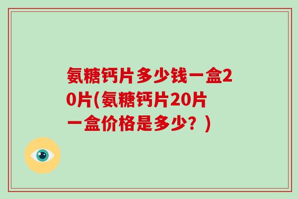 氨糖钙片多少钱一盒20片(氨糖钙片20片一盒价格是多少?) 氨糖钙片多少钱一盒20片(氨糖钙片20片一盒价格是多少?)