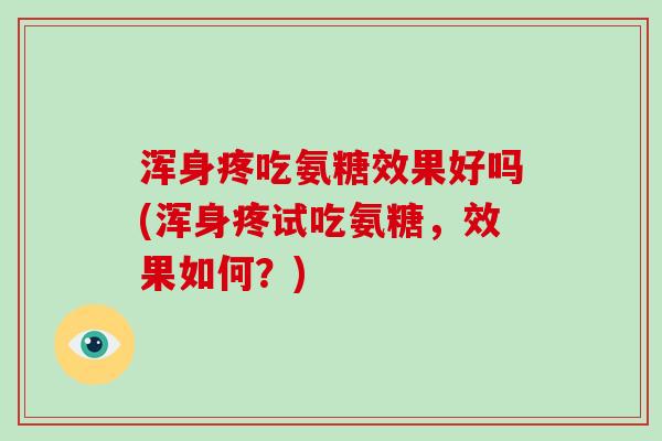 浑身疼吃氨糖效果好吗(浑身疼试吃氨糖,效果如何?) 浑身疼吃氨糖效果好吗(浑身疼试吃氨糖,效果如何?)