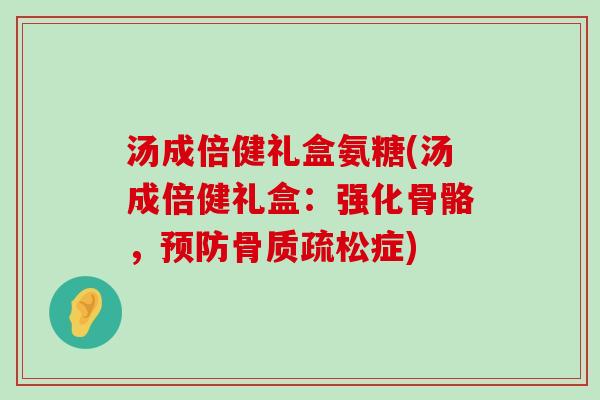 汤成倍健礼盒氨糖(汤成倍健礼盒:强化骨骼,症) 汤成倍健礼盒氨糖(汤成倍健礼盒:强化骨骼,症)