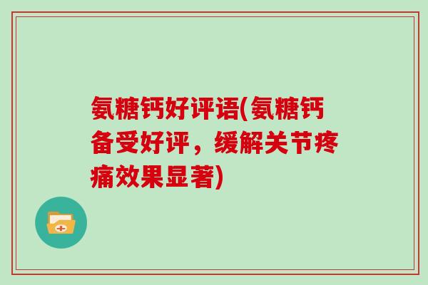 氨糖钙好评语(氨糖钙备受好评,缓解关节效果显著) 氨糖钙好评语(氨糖钙备受好评,缓解关节效果显著)