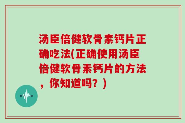 汤臣倍健软骨素钙片正确吃法(正确使用汤臣倍健软骨素钙片的方法,你知道吗?) 汤臣倍健软骨素钙片正确吃法(正确使用汤臣倍健软骨素钙片的方法,你知道吗?)