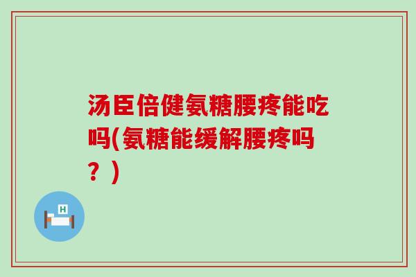 汤臣倍健氨糖腰疼能吃吗(氨糖能缓解腰疼吗？)