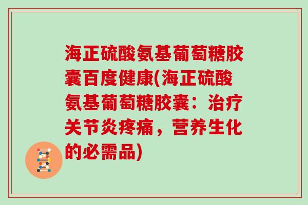 海正硫酸氨基葡萄糖胶囊百度健康(海正硫酸氨基葡萄糖胶囊：，营养生化的必需品)