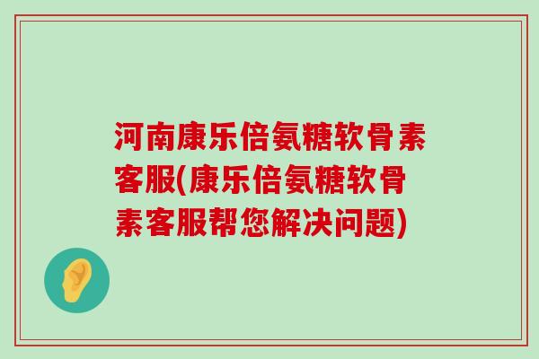 河南康乐倍氨糖软骨素客服(康乐倍氨糖软骨素客服帮您解决问题) 河南康乐倍氨糖软骨素客服(康乐倍氨糖软骨素客服帮您解决问题)