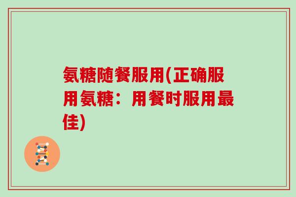 氨糖随餐服用(正确服用氨糖：用餐时服用佳)