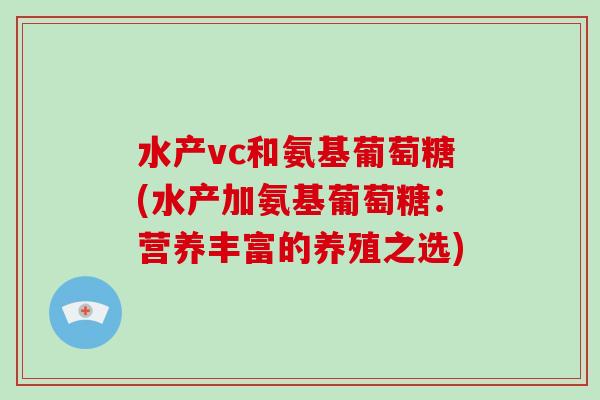 水产vc和氨基葡萄糖(水产加氨基葡萄糖:营养丰富的养殖之选) 水产vc和氨基葡萄糖(水产加氨基葡萄糖:营养丰富的养殖之选)
