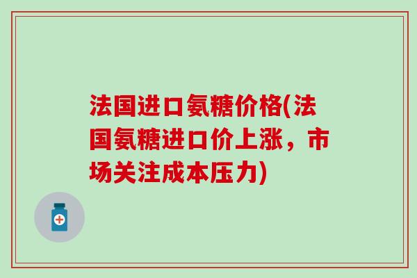 法国进口氨糖价格(法国氨糖进口价上涨,市场关注成本压力) 法国进口氨糖价格(法国氨糖进口价上涨,市场关注成本压力)