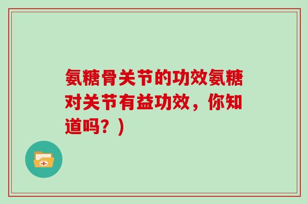 氨糖骨关节的功效氨糖对关节有益功效,你知道吗?) 氨糖骨关节的功效氨糖对关节有益功效,你知道吗?)