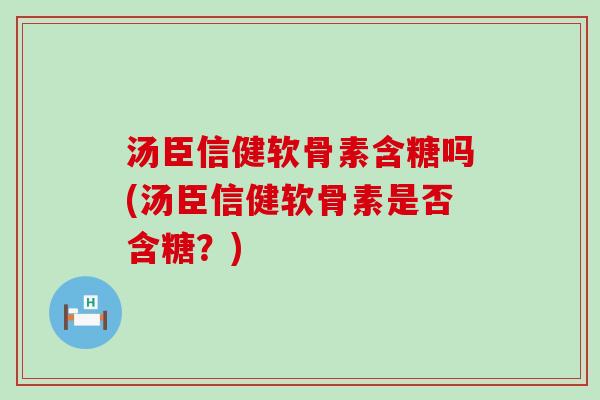 汤臣信健软骨素含糖吗(汤臣信健软骨素是否含糖?) 汤臣信健软骨素含糖吗(汤臣信健软骨素是否含糖?)