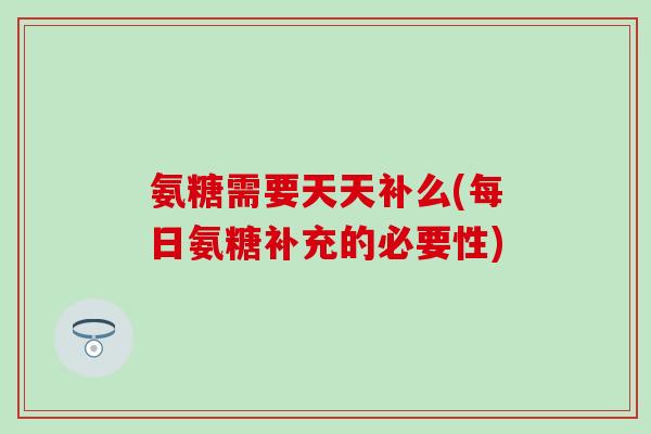 氨糖需要天天补么(每日氨糖补充的必要性) 氨糖需要天天补么(每日氨糖补充的必要性)