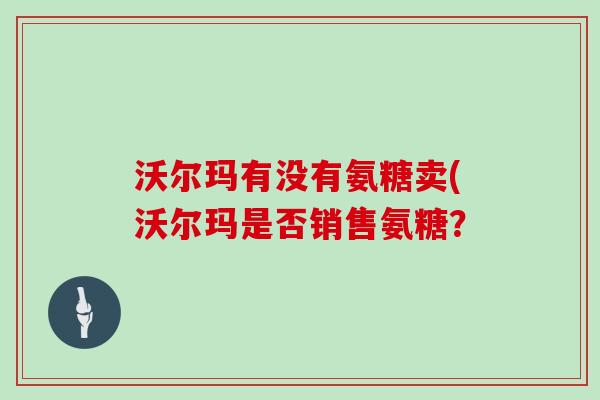 沃尔玛有没有氨糖卖(沃尔玛是否销售氨糖? 沃尔玛有没有氨糖卖(沃尔玛是否销售氨糖?