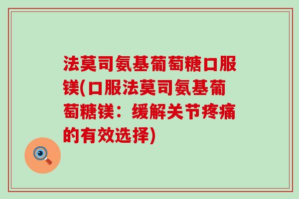 法莫司氨基葡萄糖口服镁(口服法莫司氨基葡萄糖镁:缓解关节的有效选择) 法莫司氨基葡萄糖口服镁(口服法莫司氨基葡萄糖镁:缓解关节的有效选择)